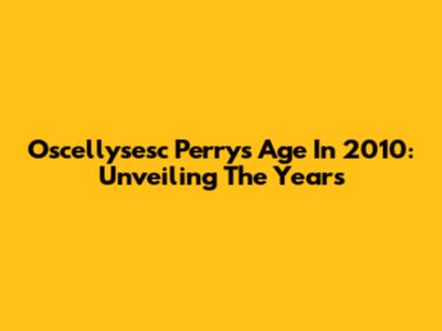 Oscellysesc Perry's Age In 2010: Unveiling The Years