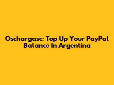 Oschargasc: Top Up Your PayPal Balance In Argentina