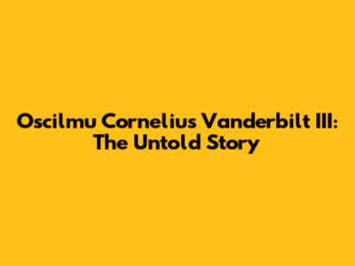 Oscilmu Cornelius Vanderbilt III: The Untold Story