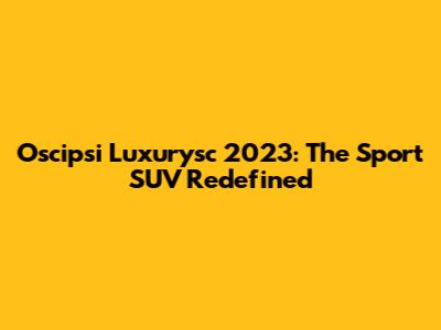 Oscipsi Luxurysc 2023: The Sport SUV Redefined