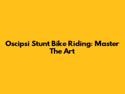 Oscipsi Stunt Bike Riding: Master The Art