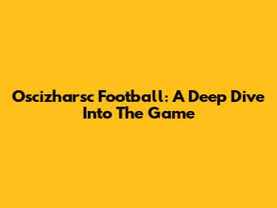 Oscizharsc Football: A Deep Dive Into The Game