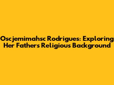 Oscjemimahsc Rodrigues: Exploring Her Father's Religious Background