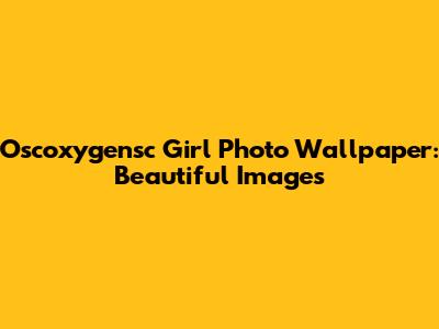 Oscoxygensc Girl Photo Wallpaper: Beautiful Images