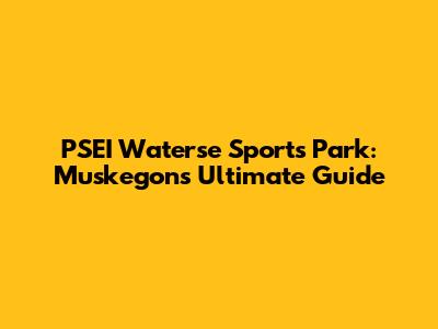 PSEI Waterse Sports Park: Muskegon's Ultimate Guide