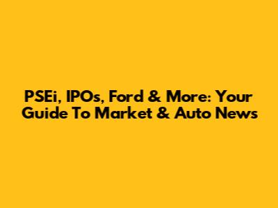 PSEi, IPOs, Ford & More: Your Guide To Market & Auto News