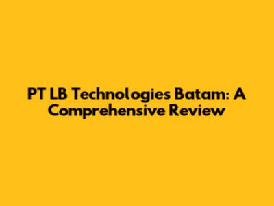 PT LB Technologies Batam: A Comprehensive Review