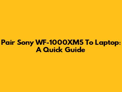 Pair Sony WF-1000XM5 To Laptop: A Quick Guide