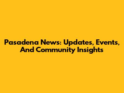 Pasadena News: Updates, Events, And Community Insights