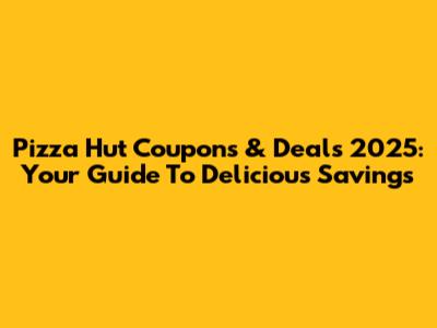 Pizza Hut Coupons & Deals 2025: Your Guide To Delicious Savings
