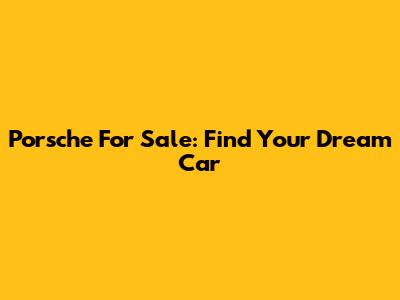 Porsche For Sale: Find Your Dream Car