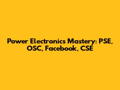 Power Electronics Mastery: PSE, OSC, Facebook, CSE