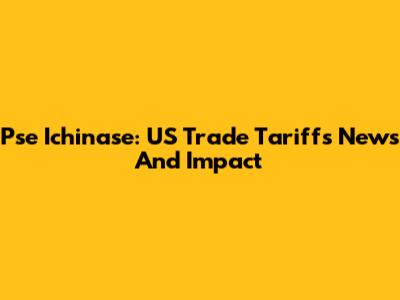 Pse Ichinase: US Trade Tariffs News And Impact