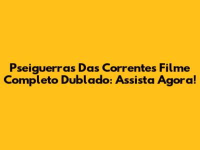 Pseiguerras Das Correntes Filme Completo Dublado: Assista Agora!