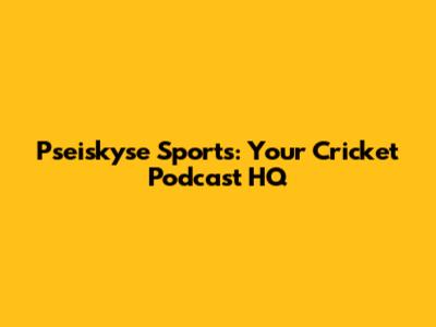 Pseiskyse Sports: Your Cricket Podcast HQ