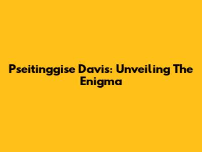 Pseitinggise Davis: Unveiling The Enigma