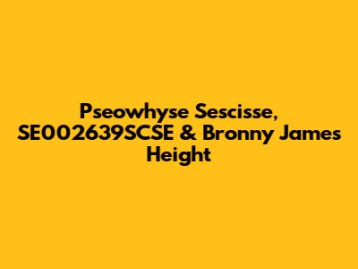 Pseowhyse Sescisse, SE002639SCSE & Bronny James Height