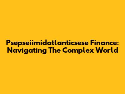 Psepseiimidatlanticsese Finance: Navigating The Complex World