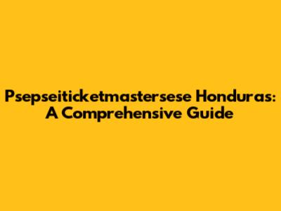 Psepseiticketmastersese Honduras: A Comprehensive Guide