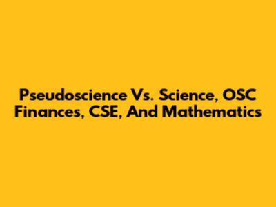 Pseudoscience Vs. Science, OSC Finances, CSE, And Mathematics