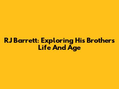 RJ Barrett: Exploring His Brother's Life And Age