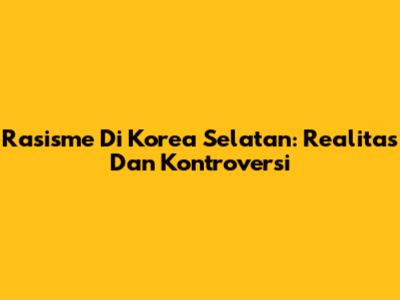 Rasisme Di Korea Selatan: Realitas Dan Kontroversi