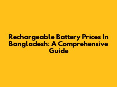 Rechargeable Battery Prices In Bangladesh: A Comprehensive Guide