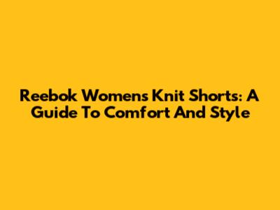 Reebok Women's Knit Shorts: A Guide To Comfort And Style