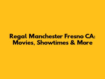 Regal Manchester Fresno CA: Movies, Showtimes & More