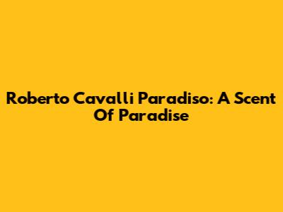 Roberto Cavalli Paradiso: A Scent Of Paradise