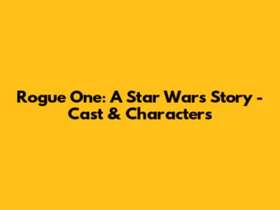 Rogue One: A Star Wars Story - Cast & Characters
