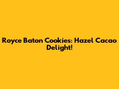 Royce Baton Cookies: Hazel Cacao Delight!
