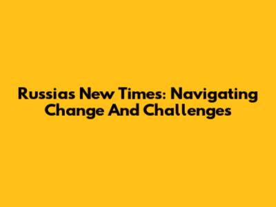 Russia's New Times: Navigating Change And Challenges