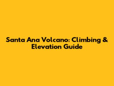 Santa Ana Volcano: Climbing & Elevation Guide