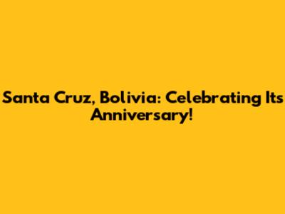 Santa Cruz, Bolivia: Celebrating Its Anniversary!