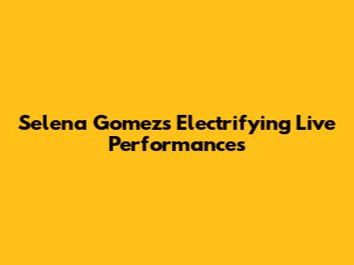 Selena Gomez's Electrifying Live Performances