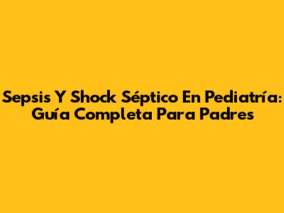 Sepsis Y Shock Séptico En Pediatría: Guía Completa Para Padres