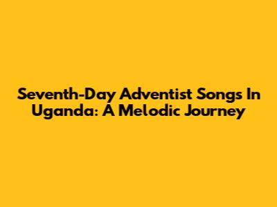Seventh-Day Adventist Songs In Uganda: A Melodic Journey