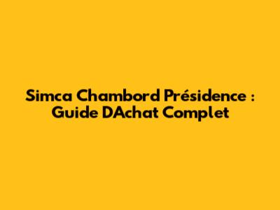 Simca Chambord Présidence : Guide D'Achat Complet