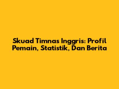 Skuad Timnas Inggris: Profil Pemain, Statistik, Dan Berita