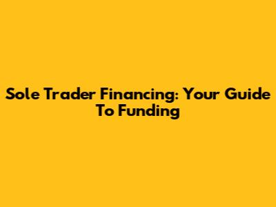Sole Trader Financing: Your Guide To Funding