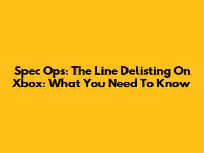 Spec Ops: The Line Delisting On Xbox: What You Need To Know