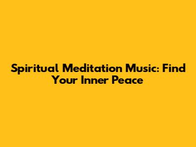 Spiritual Meditation Music: Find Your Inner Peace