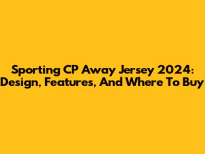 Sporting CP Away Jersey 2024: Design, Features, And Where To Buy