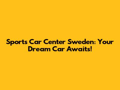 Sports Car Center Sweden: Your Dream Car Awaits!