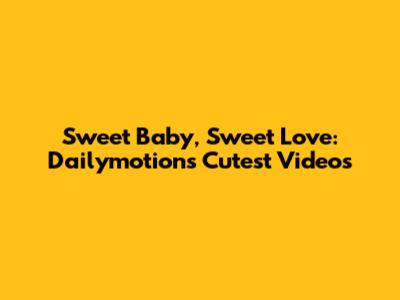 Sweet Baby, Sweet Love: Dailymotion's Cutest Videos