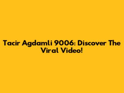 Tacir Agdamli 9006: Discover The Viral Video!