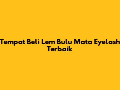 Tempat Beli Lem Bulu Mata Eyelash Terbaik