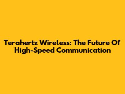 Terahertz Wireless: The Future Of High-Speed Communication