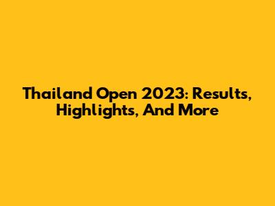 Thailand Open 2023: Results, Highlights, And More